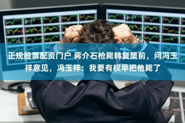 正规股票配资门户 蒋介石枪毙韩复榘前，问冯玉祥意见，冯玉祥：我要有权早把他毙了